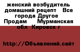 женский возбудитель домашний рецепт - Все города Другое » Продам   . Мурманская обл.,Кировск г.